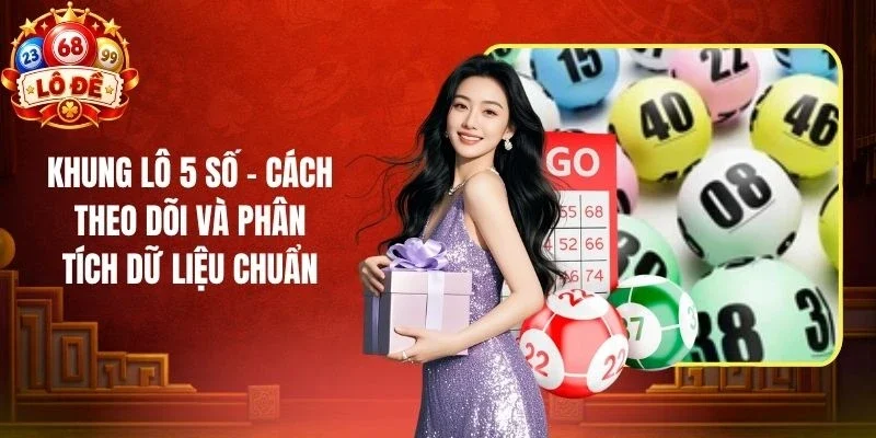 Khung Lô 5 Số - Cách Theo Dõi Và Phân Tích Dữ Liệu Chuẩn