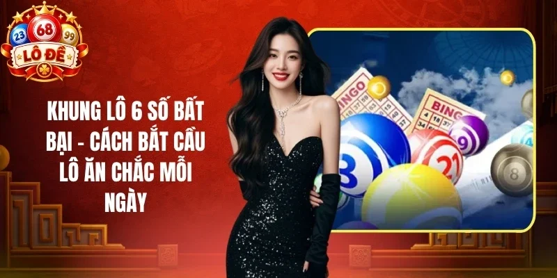 Khung Lô 6 Số Bất Bại - Cách Bắt Cầu Lô Ăn Chắc Mỗi Ngày
